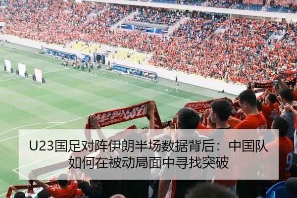 U23国足对阵伊朗半场数据背后：中国队如何在被动局面中寻找突破