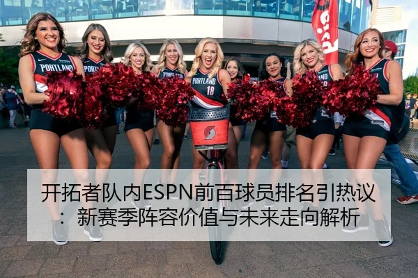 开拓者队内ESPN前百球员排名引热议：新赛季阵容价值与未来走向解析