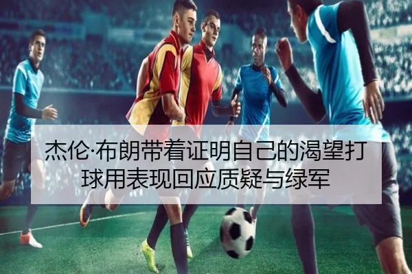 杰伦·布朗带着证明自己的渴望打球用表现回应质疑与绿军